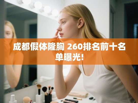 成都假体隆胸 260排名前十名单曝光! 成都假体隆胸 260排名前十名单曝光!