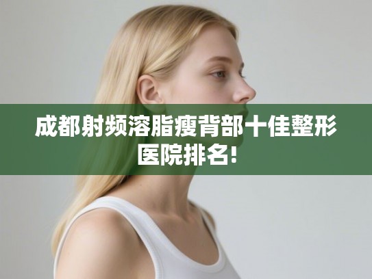 成都射频溶脂瘦背部十佳整形医院排名! 成都射频溶脂瘦背部十佳整形医院排名!
