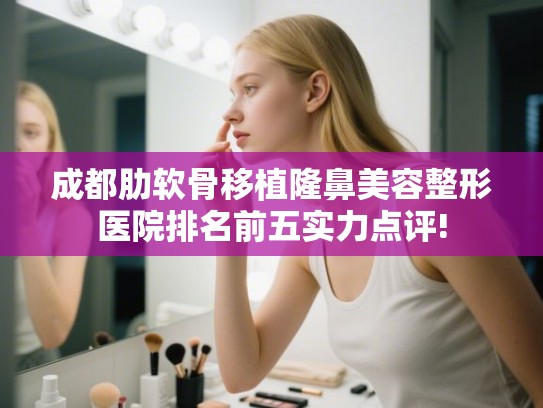 成都肋软骨移植隆鼻美容整形医院排名前五实力点评! 成都肋软骨移植隆鼻美容整形医院排名前五实力点评!