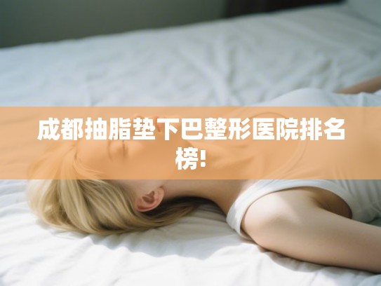 成都抽脂垫下巴整形医院排名榜! 成都抽脂垫下巴整形医院排名榜!