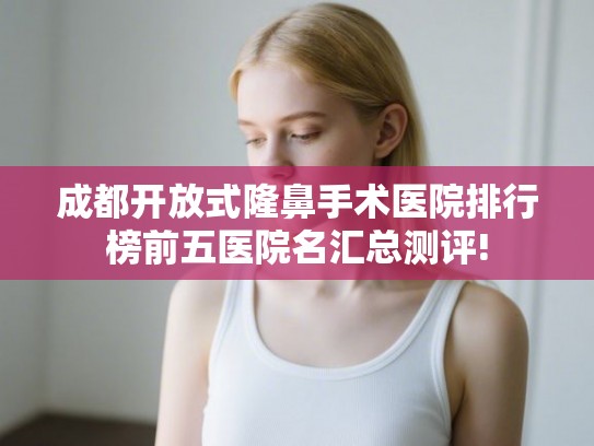 成都开放式隆鼻手术医院排行榜前五医院名汇总测评! 成都开放式隆鼻手术医院排行榜前五医院名汇总测评!