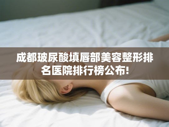成都玻尿酸填唇部美容整形排名医院排行榜公布! 成都玻尿酸填唇部美容整形排名医院排行榜公布!