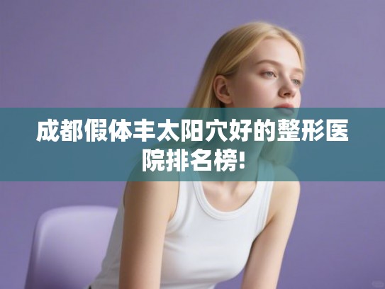 成都假体丰太阳穴好的整形医院排名榜!