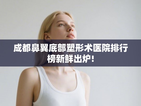 成都鼻翼底部塑形术医院排行榜新鲜出炉! 成都鼻翼底部塑形术医院排行榜新鲜出炉!