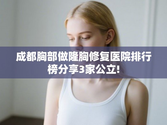 成都胸部做隆胸修复医院排行榜分享3家公立!