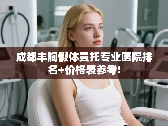 成都丰胸假体曼托专业医院排名+价格表参考! 成都丰胸假体曼托专业医院排名+价格表参考!