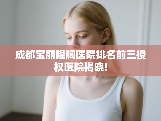 成都宝丽隆胸医院排名前三授权医院揭晓!