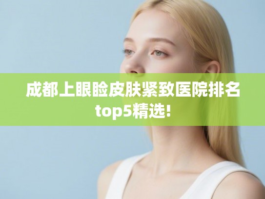 成都上眼睑皮肤紧致医院排名top5精选! 成都上眼睑皮肤紧致医院排名top5精选!
