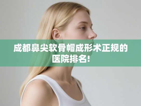 成都鼻尖软骨帽成形术正规的医院排名!