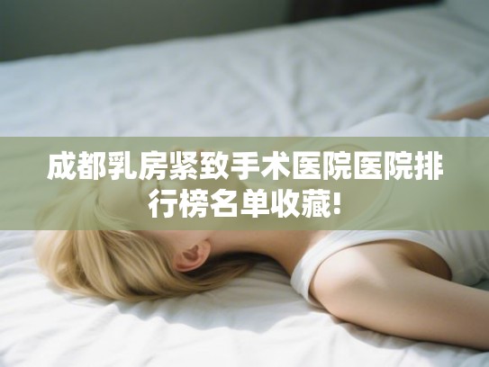 成都乳房紧致手术医院医院排行榜名单收藏! 成都乳房紧致手术医院医院排行榜名单收藏!