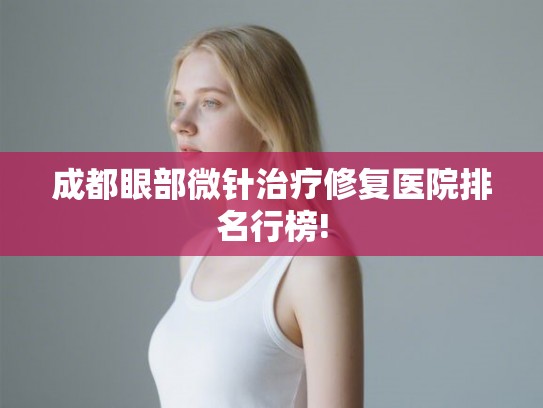 成都眼部微针治疗修复医院排名行榜!