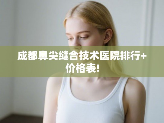 成都鼻尖缝合技术医院排行+价格表!