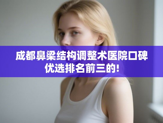 成都鼻梁结构调整术医院口碑优选排名前三的! 成都鼻梁结构调整术医院口碑优选排名前三的!