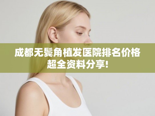 成都无鬓角植发医院排名价格超全资料分享!