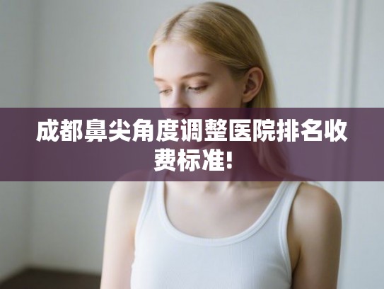 成都鼻尖角度调整医院排名收费标准! 成都鼻尖角度调整医院排名收费标准!