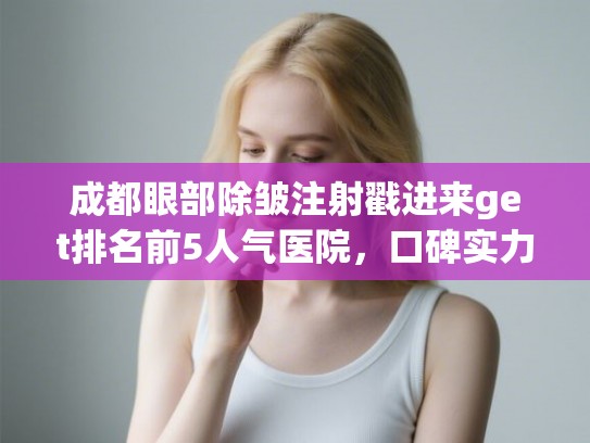 成都眼部除皱注射戳进来get排名前5人气医院，口碑实力杠杠的!