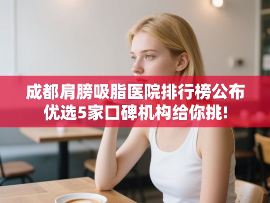 成都肩膀吸脂医院排行榜公布优选5家口碑机构给你挑!