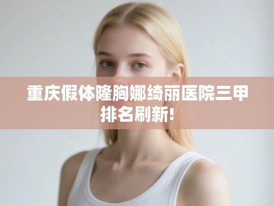 重庆假体隆胸娜绮丽医院三甲排名刷新!