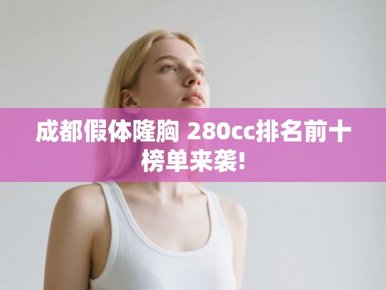成都假体隆胸 280cc排名前十榜单来袭! 成都假体隆胸 280cc排名前十榜单来袭!