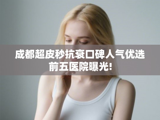 成都超皮秒抗衰口碑人气优选前五医院曝光! 成都超皮秒抗衰口碑人气优选前五医院曝光!