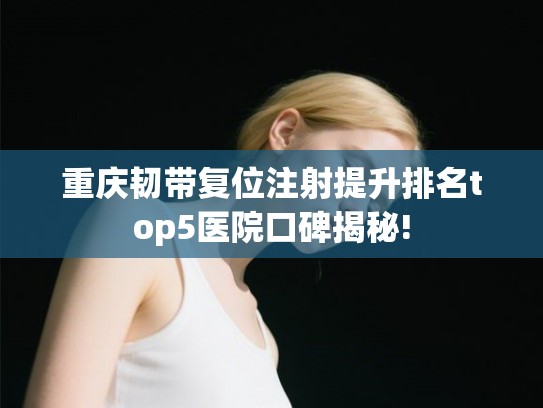 重庆韧带复位注射提升排名top5医院口碑揭秘!