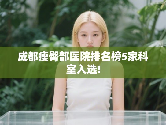 成都瘦臀部医院排名榜5家科室入选! 成都瘦臀部医院排名榜5家科室入选!