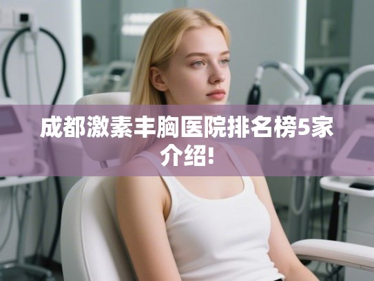 成都激素丰胸医院排名榜5家介绍! 成都激素丰胸医院排名榜5家介绍!