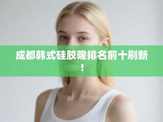 成都韩式硅胶隆排名前十刷新! 成都韩式硅胶隆排名前十刷新!