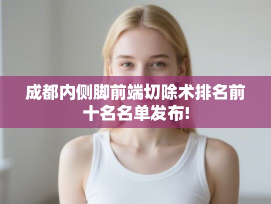 成都内侧脚前端切除术排名前十名名单发布!