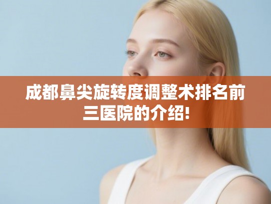 成都鼻尖旋转度调整术排名前三医院的介绍!
