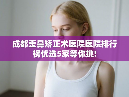 成都歪鼻矫正术医院医院排行榜优选5家等你挑!