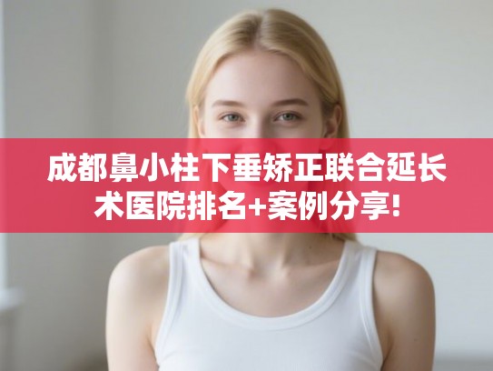 成都鼻小柱下垂矫正联合延长术医院排名+案例分享! 成都鼻小柱下垂矫正联合延长术医院排名+案例分享!