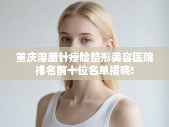 重庆溶腊针瘦脸整形美容医院排名前十位名单揭晓!