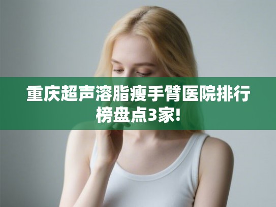重庆超声溶脂瘦手臂医院排行榜盘点3家!