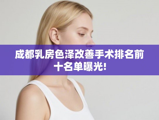 成都乳房色泽改善手术排名前十名单曝光!