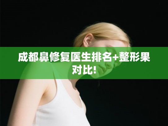 成都鼻修复医生排名+整形果对比! 成都鼻修复医生排名+整形果对比!