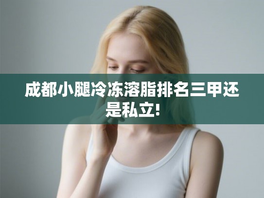 成都小腿冷冻溶脂排名三甲还是私立! 成都小腿冷冻溶脂排名三甲还是私立!