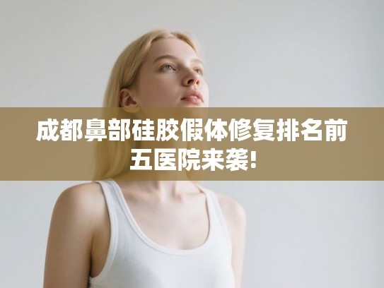 成都鼻部硅胶假体修复排名前五医院来袭!