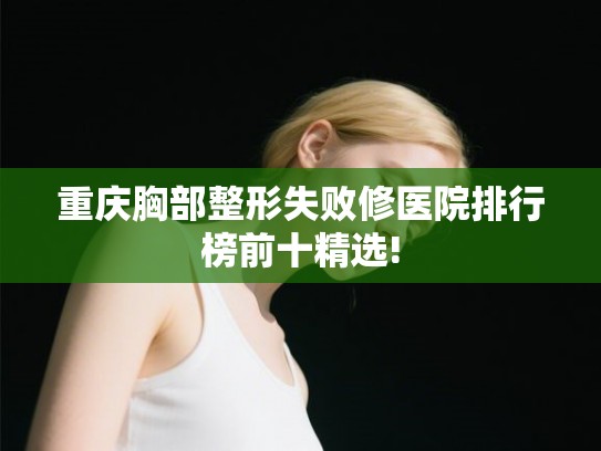 重庆胸部整形失败修医院排行榜前十精选!