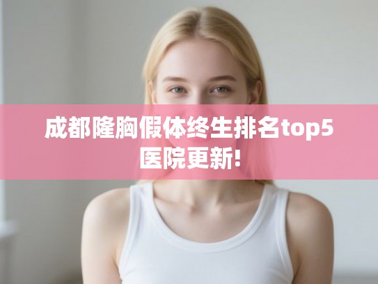 成都隆胸假体终生排名top5医院更新! 成都隆胸假体终生排名top5医院更新!
