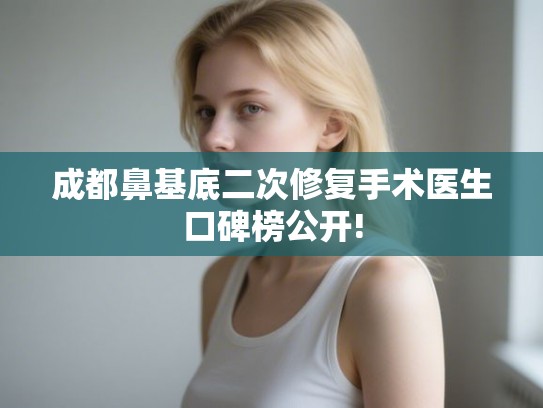 成都鼻基底二次修复手术医生口碑榜公开! 成都鼻基底二次修复手术医生口碑榜公开!