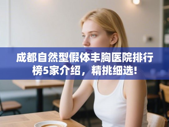 成都自然型假体丰胸医院排行榜5家介绍,精挑细选! 成都自然型假体丰胸医院排行榜5家介绍,精挑细选!