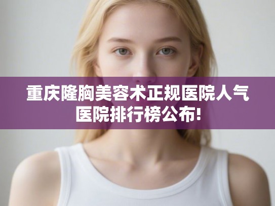 重庆隆胸美容术正规医院人气医院排行榜公布!
