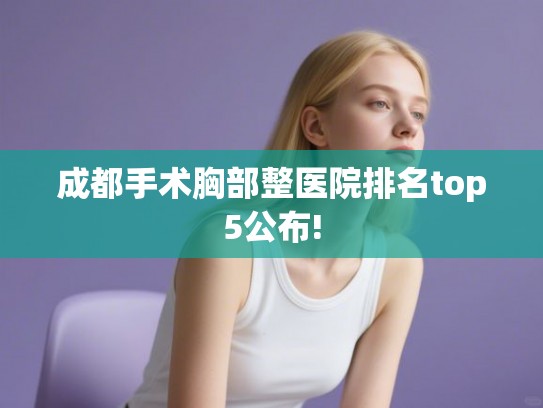 成都手术胸部整医院排名top5公布! 成都手术胸部整医院排名top5公布!