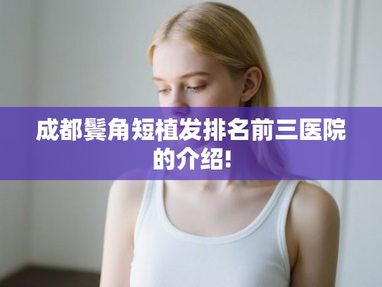 成都鬓角短植发排名前三医院的介绍! 成都鬓角短植发排名前三医院的介绍!
