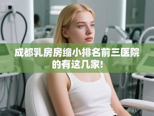 成都乳房房缩小排名前三医院的有这几家! 成都乳房房缩小排名前三医院的有这几家!
