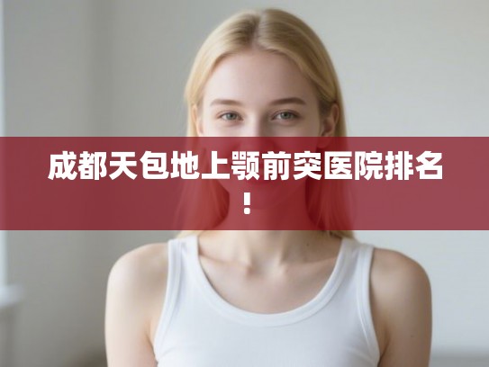 成都天包地上颚前突医院排名!