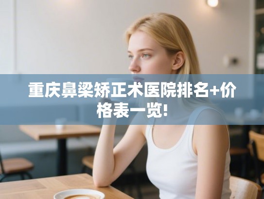 重庆鼻梁矫正术医院排名+价格表一览!