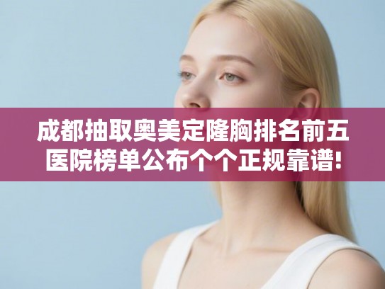 成都抽取奥美定隆胸排名前五医院榜单公布个个正规靠谱!