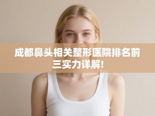 成都鼻头相关整形医院排名前三实力详解! 成都鼻头相关整形医院排名前三实力详解!